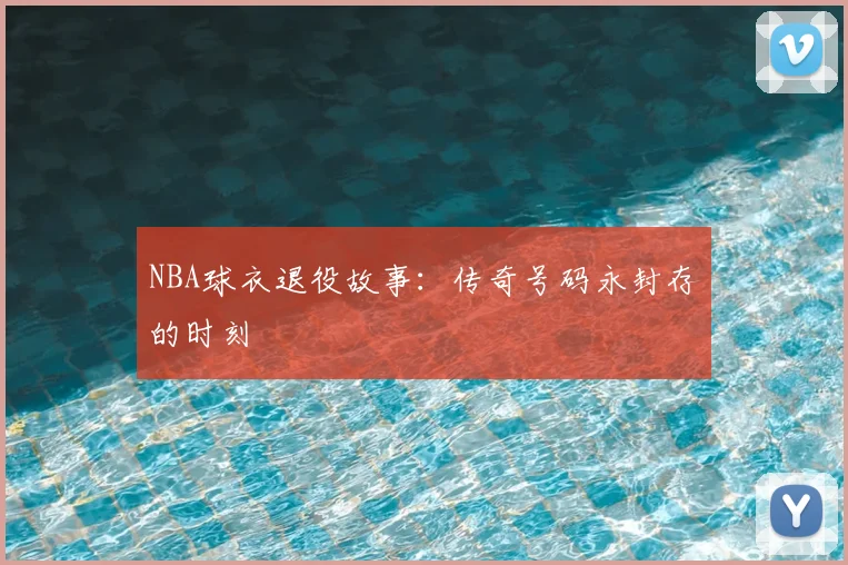 NBA球衣退役故事：传奇号码永封存的时刻