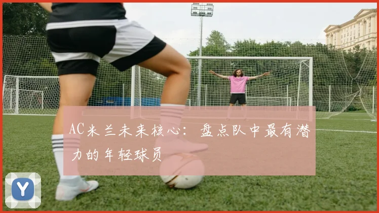 AC米兰未来核心：盘点队中最有潜力的年轻球员