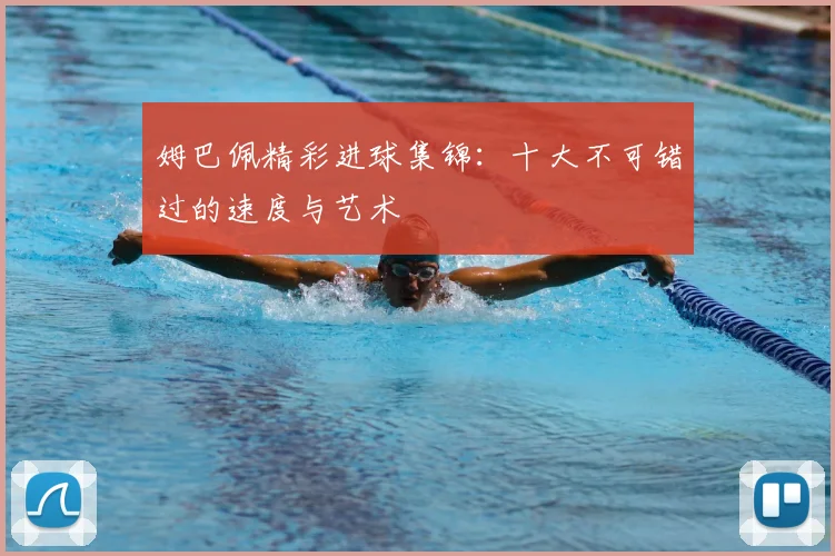 姆巴佩精彩进球集锦：十大不可错过的速度与艺术