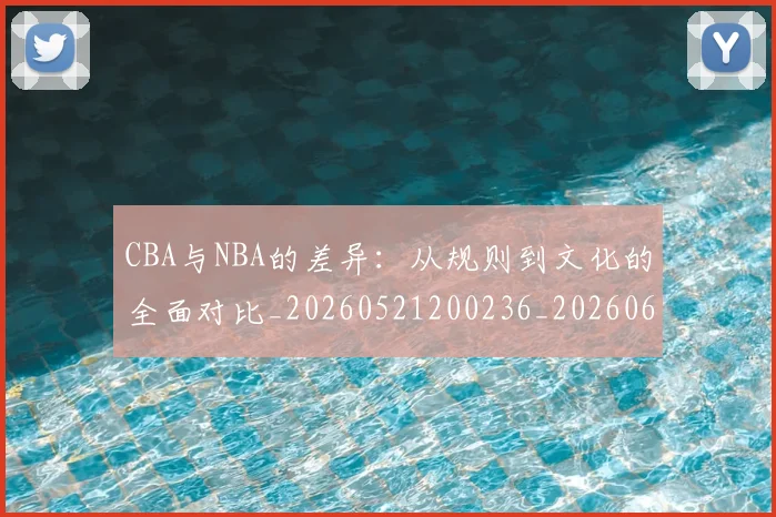 CBA与NBA的差异：从规则到文化的全面对比_20260521200236_20260606165132