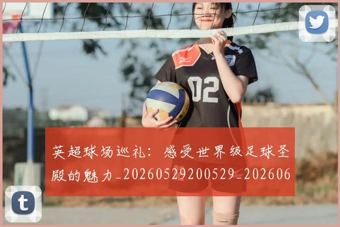 英超球场巡礼：感受世界级足球圣殿的魅力_20260529200529_20260610170047