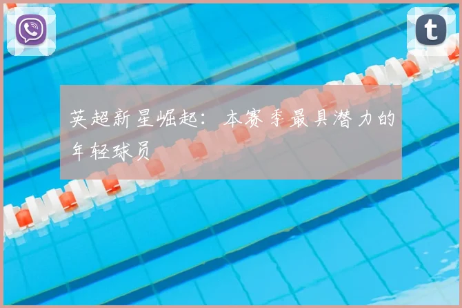 英超新星崛起：本赛季最具潜力的年轻球员