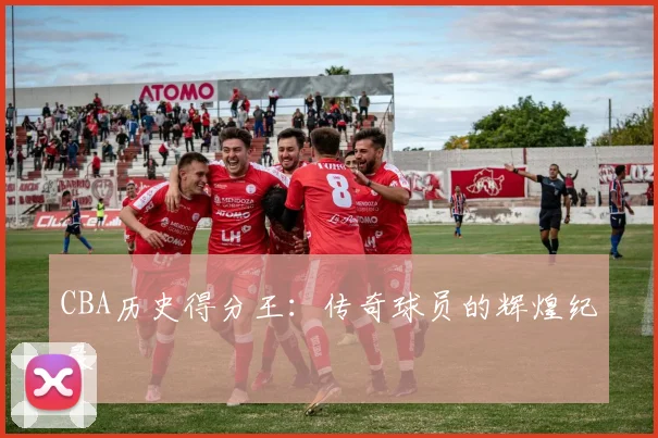 CBA历史得分王：传奇球员的辉煌纪录