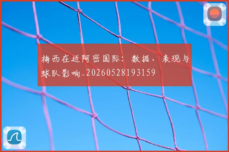 梅西在迈阿密国际：数据、表现与球队影响_20260528193159