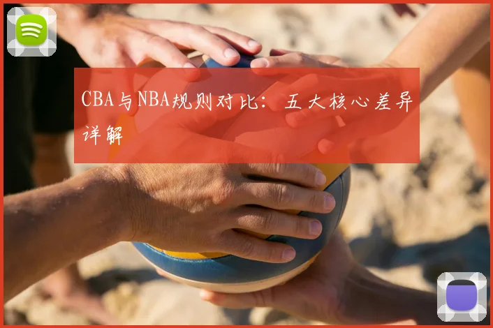 CBA与NBA规则对比：五大核心差异详解
