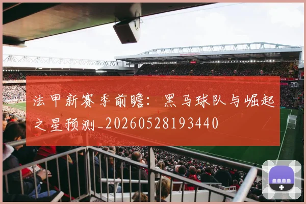 法甲新赛季前瞻：黑马球队与崛起之星预测_20260528193440