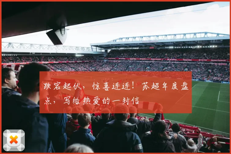 跌宕起伏，惊喜连连！苏超年度盘点，写给热爱的一封信