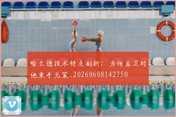 哈兰德技术特点剖析：为何后卫对他束手无策_20260608142750