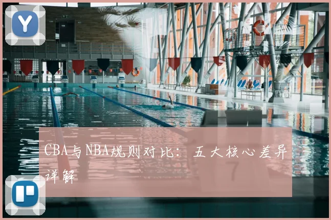 CBA与NBA规则对比：五大核心差异详解