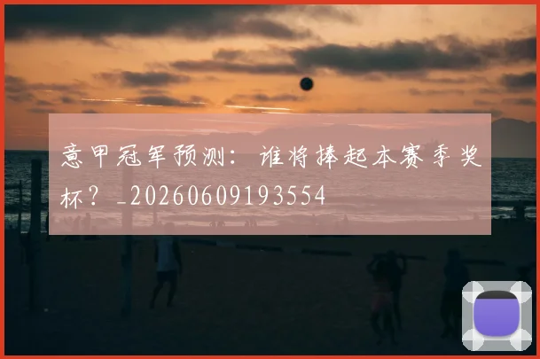 意甲冠军预测:谁将捧起本赛季奖杯?_20260609193554