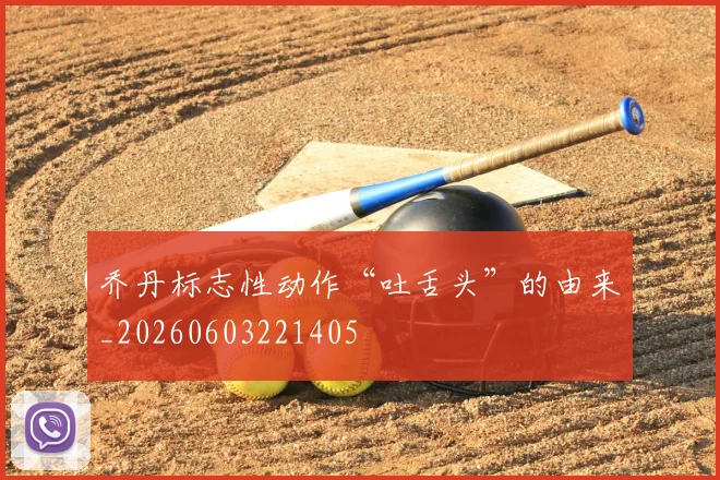 乔丹标志性动作“吐舌头”的由来_20260603221405