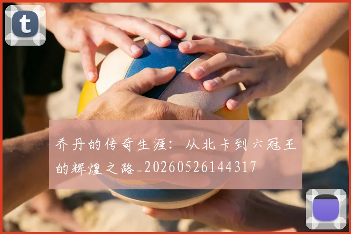 乔丹的传奇生涯：从北卡到六冠王的辉煌之路_20260526144317