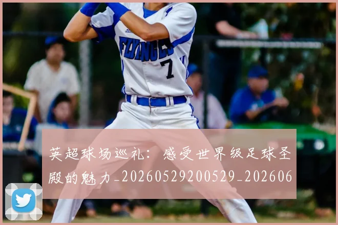 英超球场巡礼：感受世界级足球圣殿的魅力_20260529200529_20260610170047