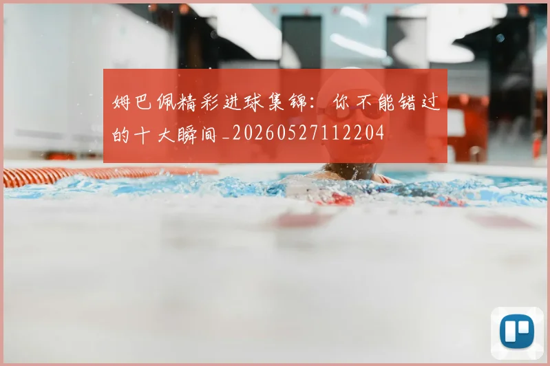 姆巴佩精彩进球集锦：你不能错过的十大瞬间_20260527112204