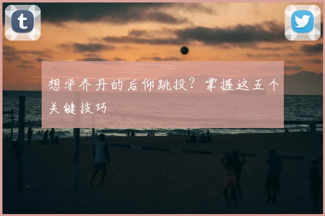 想学乔丹的后仰跳投？掌握这五个关键技巧
