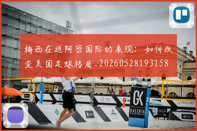 梅西在迈阿密国际的表现：如何改变美国足球格局_20260528193158