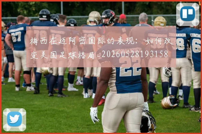 梅西在迈阿密国际的表现：如何改变美国足球格局_20260528193158