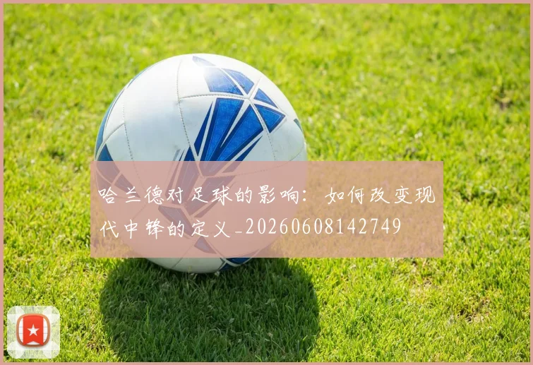 哈兰德对足球的影响：如何改变现代中锋的定义_20260608142749