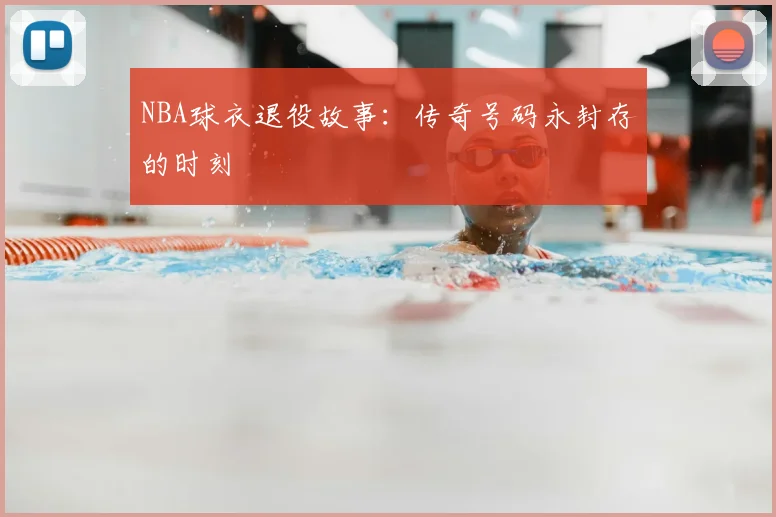 NBA球衣退役故事：传奇号码永封存的时刻