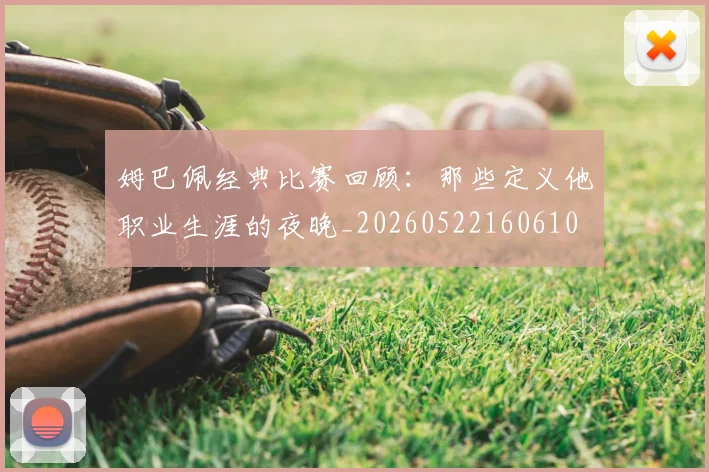 姆巴佩经典比赛回顾：那些定义他职业生涯的夜晚_20260522160610